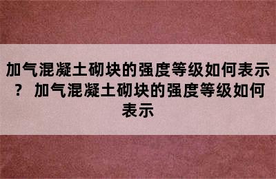 加气混凝土砌块的强度等级如何表示？ 加气混凝土砌块的强度等级如何表示